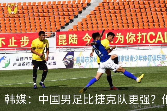 韩媒：中国男足比捷克队更强？他们在这种对抗下恐怕完全不适应